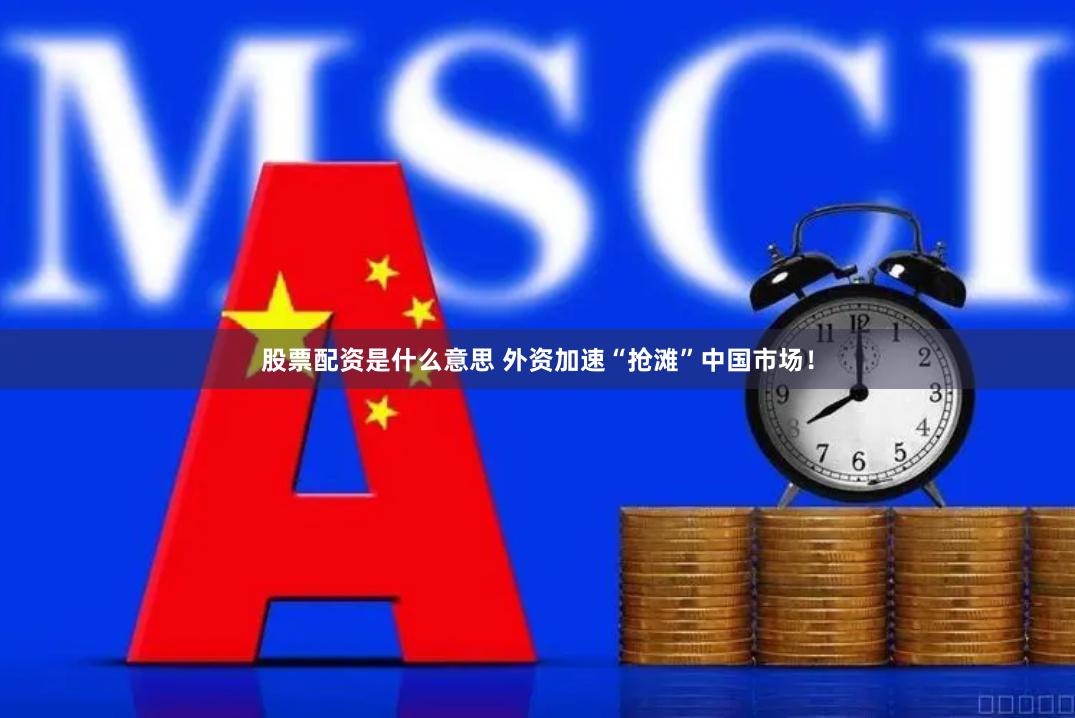 股票配资是什么意思 外资加速“抢滩”中国市场！