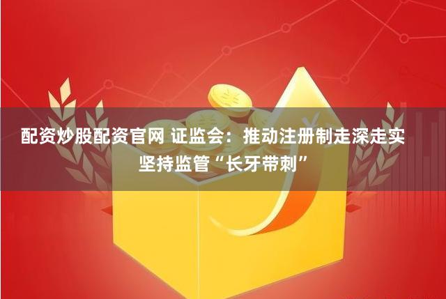 配资炒股配资官网 证监会：推动注册制走深走实    坚持监管“长牙带刺”