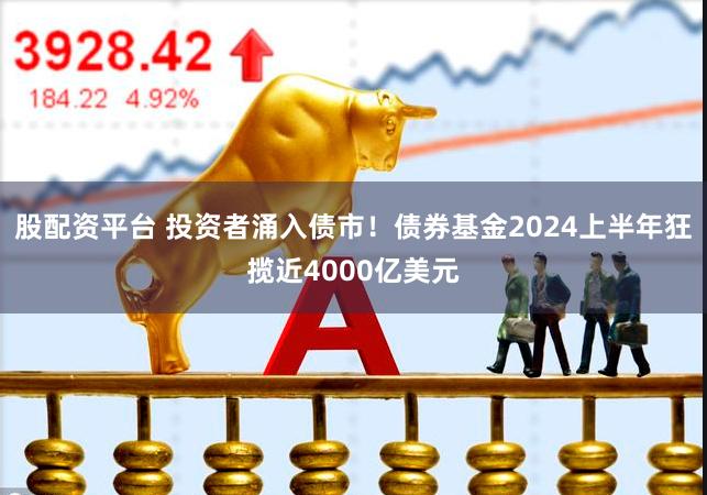 股配资平台 投资者涌入债市！债券基金2024上半年狂揽近4000亿美元