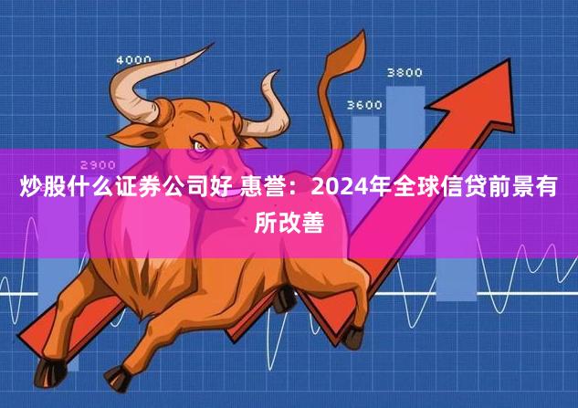 炒股什么证券公司好 惠誉：2024年全球信贷前景有所改善