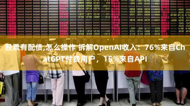 股票有配债,怎么操作 拆解OpenAI收入：76%来自ChatGPT付费用户，15%来自API