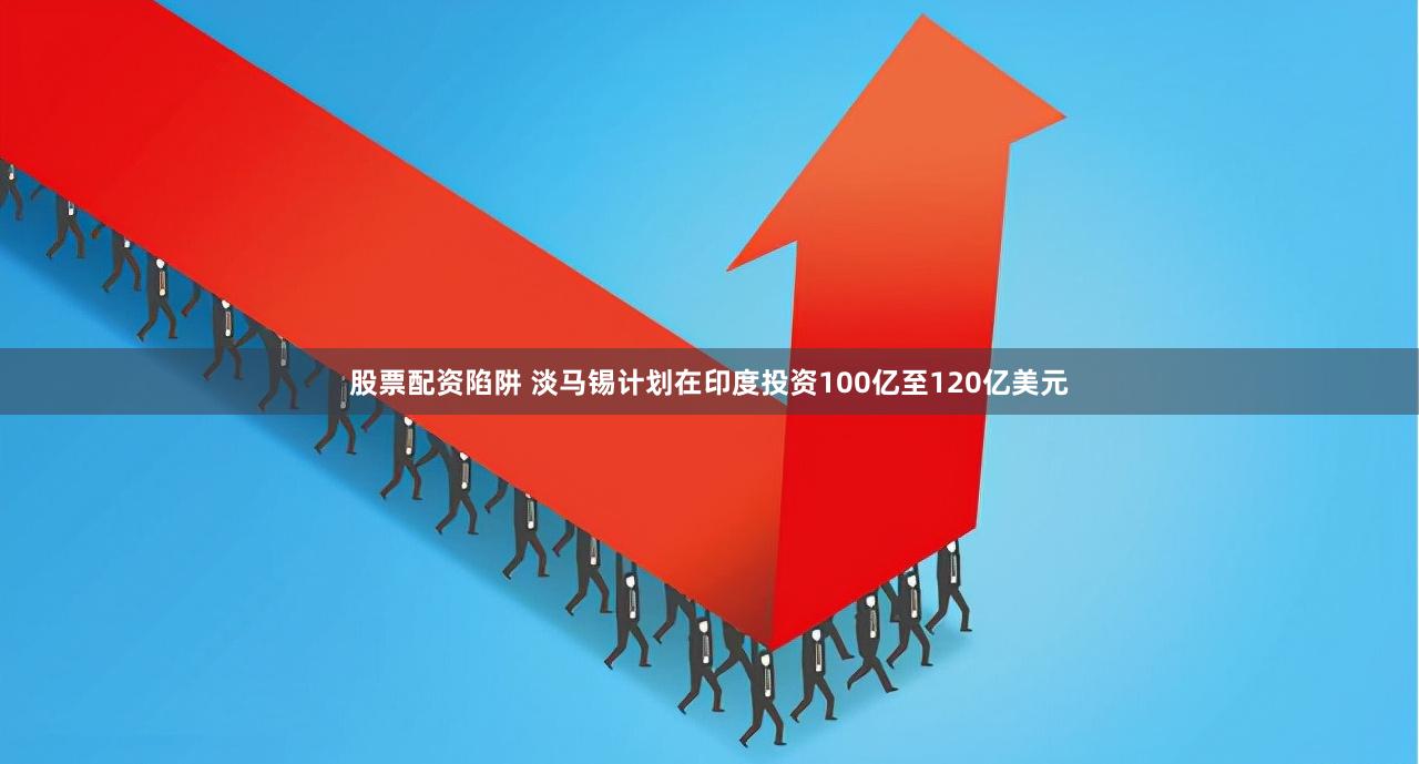 股票配资陷阱 淡马锡计划在印度投资100亿至120亿美元