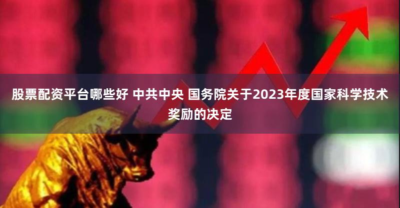 股票配资平台哪些好 中共中央 国务院关于2023年度国家科学技术奖励的决定