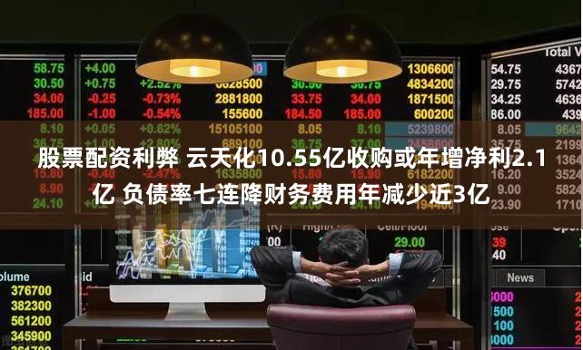 股票配资利弊 云天化10.55亿收购或年增净利2.1亿 负债率七连降财务费用年减少近3亿