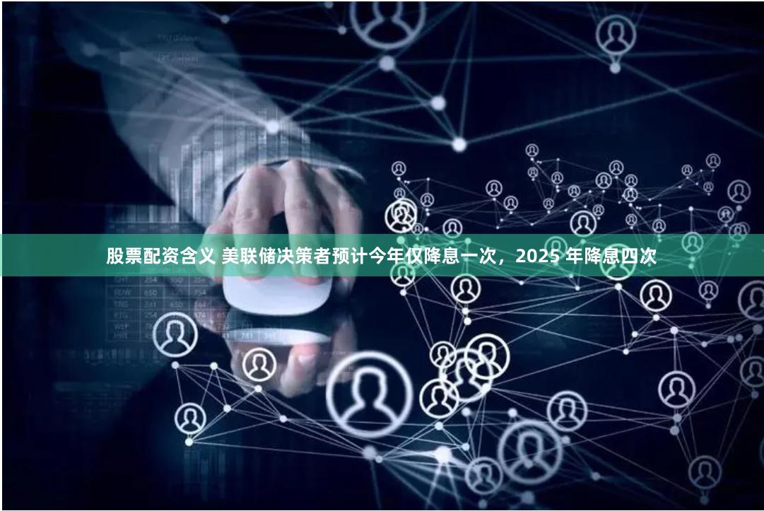 股票配资含义 美联储决策者预计今年仅降息一次，2025 年降息四次