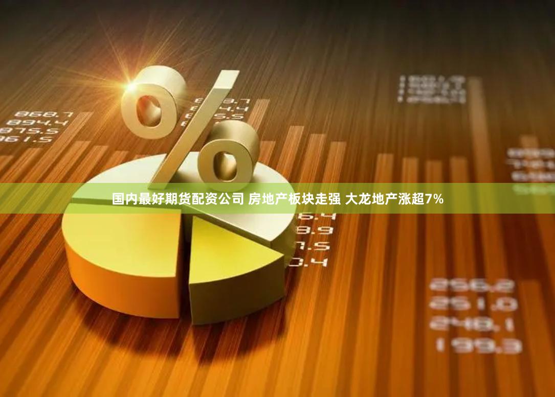 国内最好期货配资公司 房地产板块走强 大龙地产涨超7%