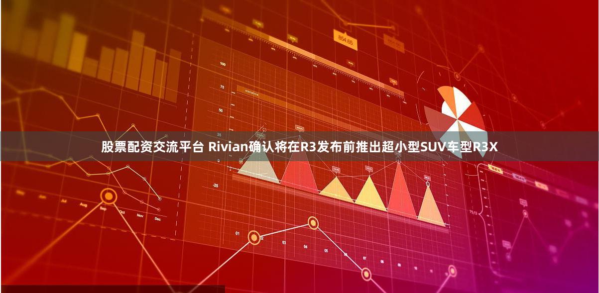 股票配资交流平台 Rivian确认将在R3发布前推出超小型SUV车型R3X