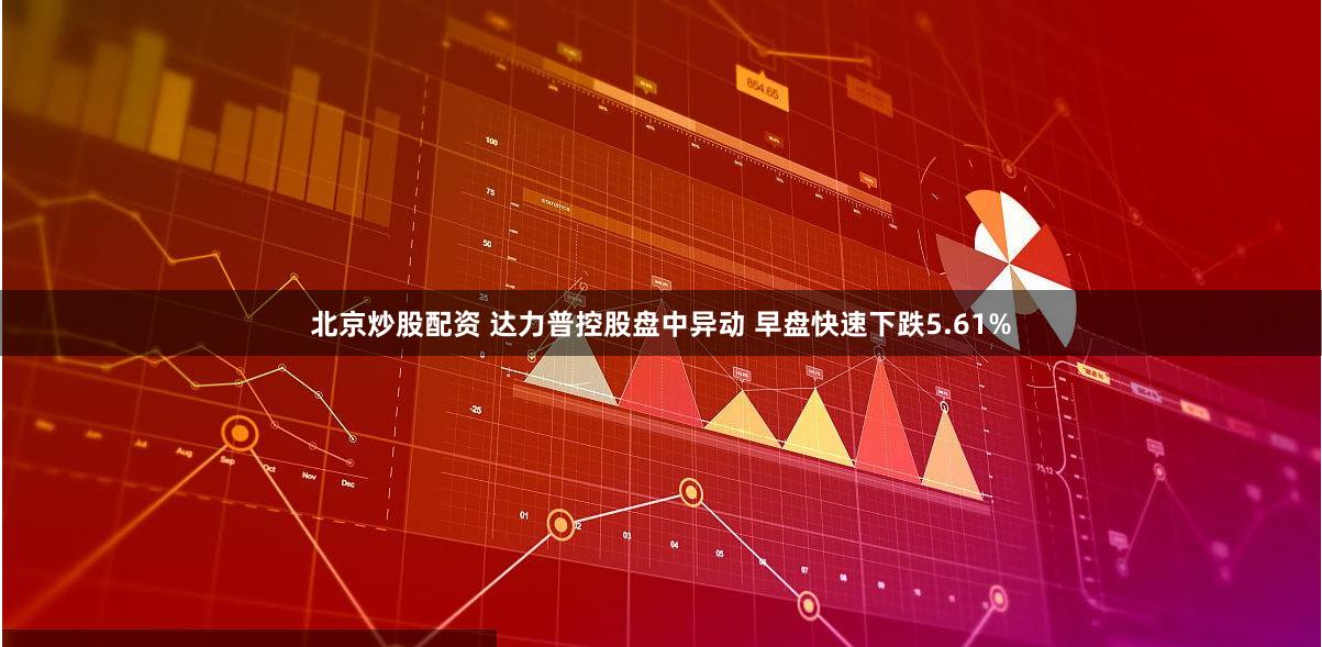 北京炒股配资 达力普控股盘中异动 早盘快速下跌5.61%