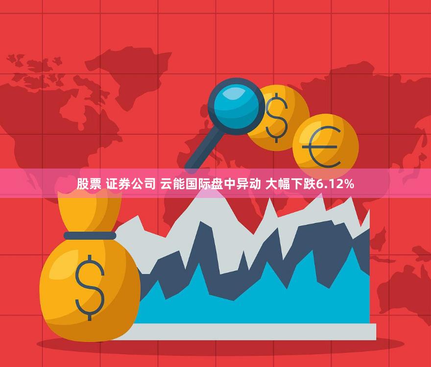 股票 证券公司 云能国际盘中异动 大幅下跌6.12%