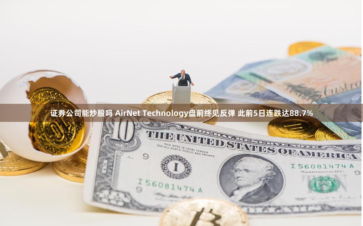 证券公司能炒股吗 AirNet Technology盘前终见反弹 此前5日连跌达88.7%