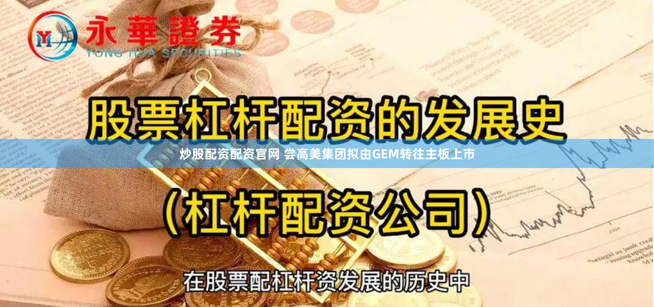 炒股配资配资官网 尝高美集团拟由GEM转往主板上市