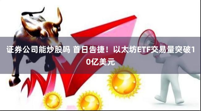 证券公司能炒股吗 首日告捷！以太坊ETF交易量突破10亿美元