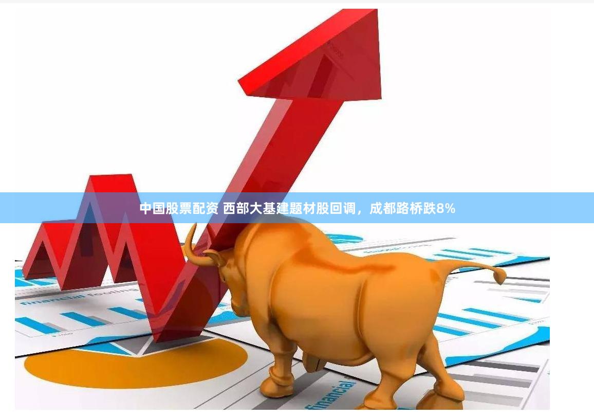 中国股票配资 西部大基建题材股回调，成都路桥跌8%