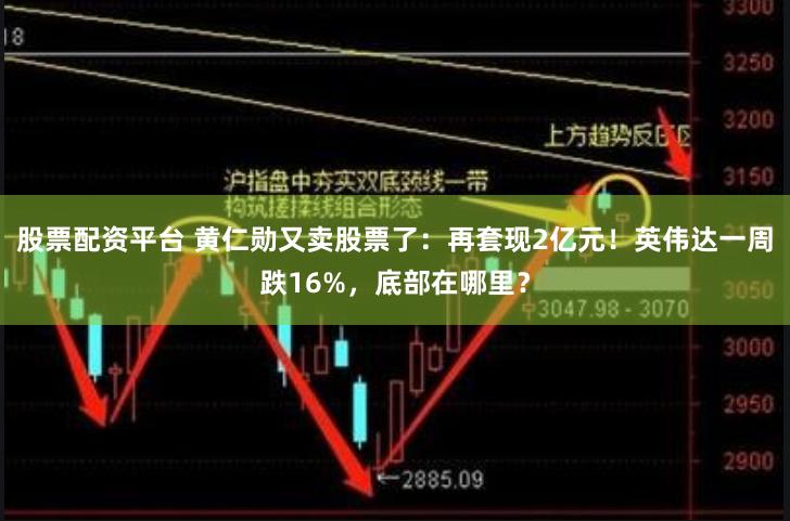 股票配资平台 黄仁勋又卖股票了：再套现2亿元！英伟达一周跌16%，底部在哪里？