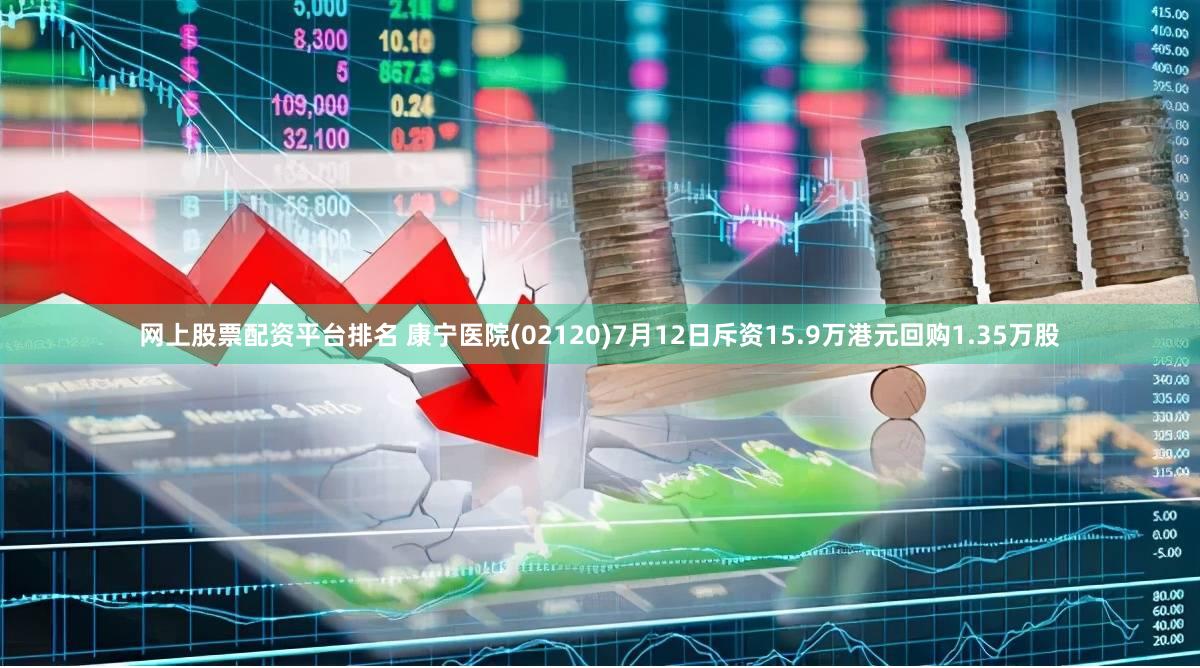 网上股票配资平台排名 康宁医院(02120)7月12日斥资15.9万港元回购1.35万股