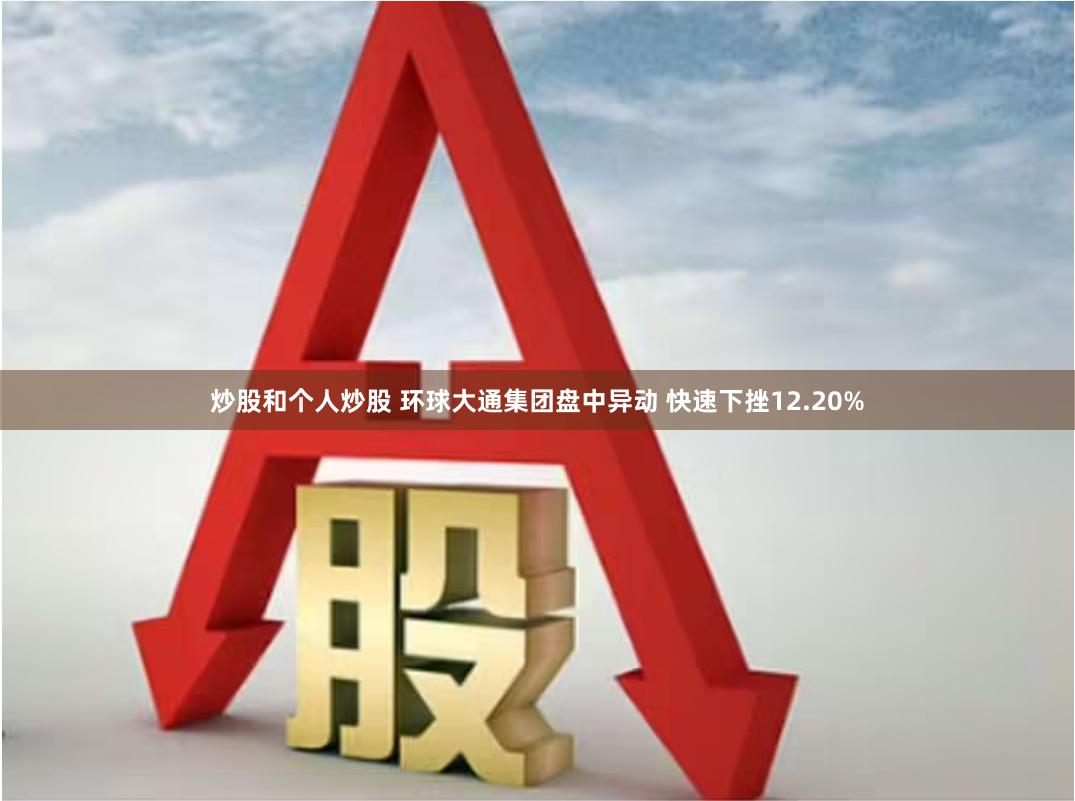 炒股和个人炒股 环球大通集团盘中异动 快速下挫12.20%