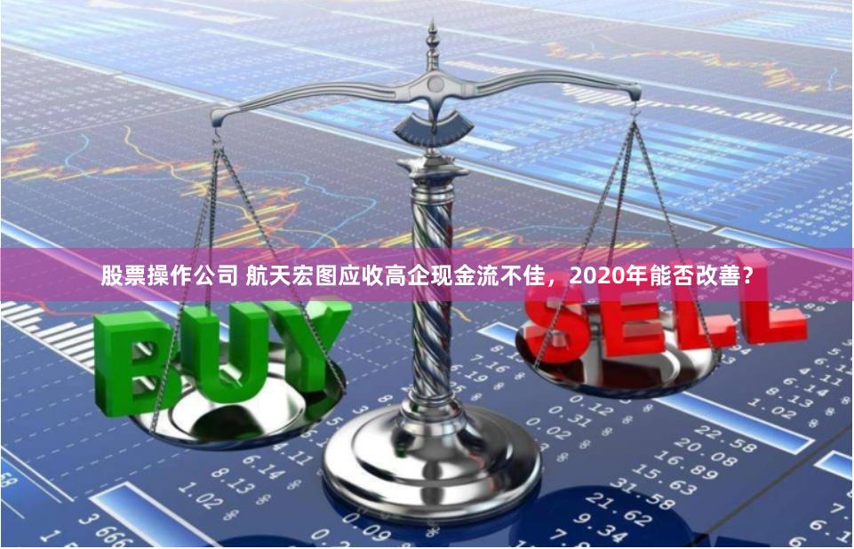 股票操作公司 航天宏图应收高企现金流不佳，2020年能否改善？