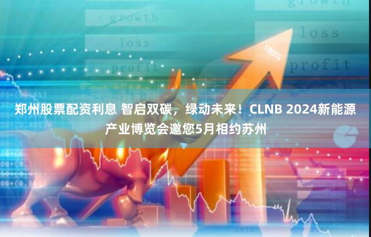 郑州股票配资利息 智启双碳，绿动未来！CLNB 2024新能源产业博览会邀您5月相约苏州