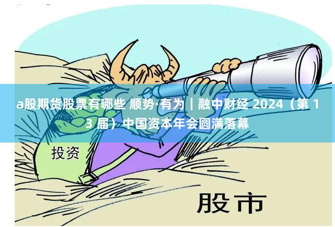 a股期货股票有哪些 顺势·有为｜融中财经 2024（第 13 届）中国资本年会圆满落幕