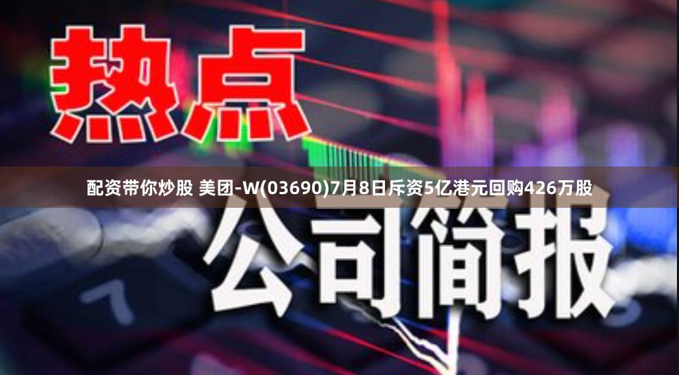 配资带你炒股 美团-W(03690)7月8日斥资5亿港元回购426万股