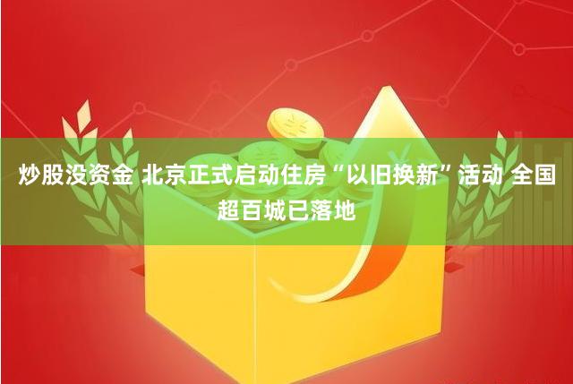 炒股没资金 北京正式启动住房“以旧换新”活动 全国超百城已落地