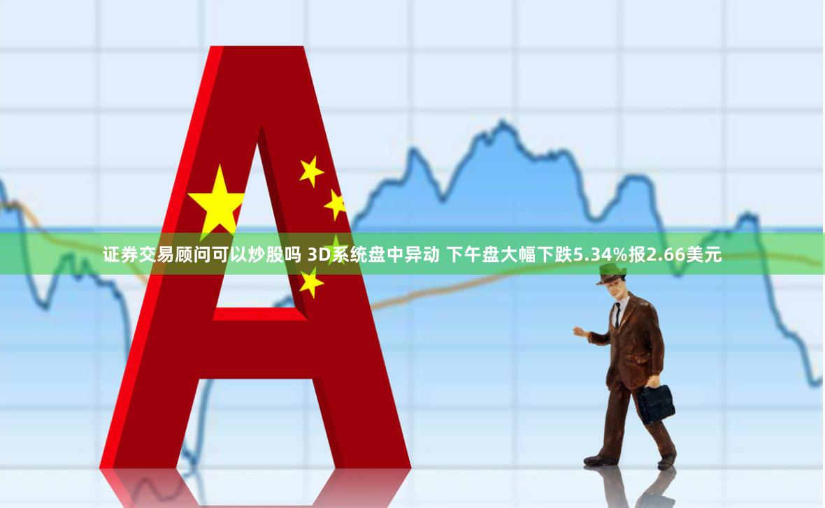 证券交易顾问可以炒股吗 3D系统盘中异动 下午盘大幅下跌5.34%报2.66美元