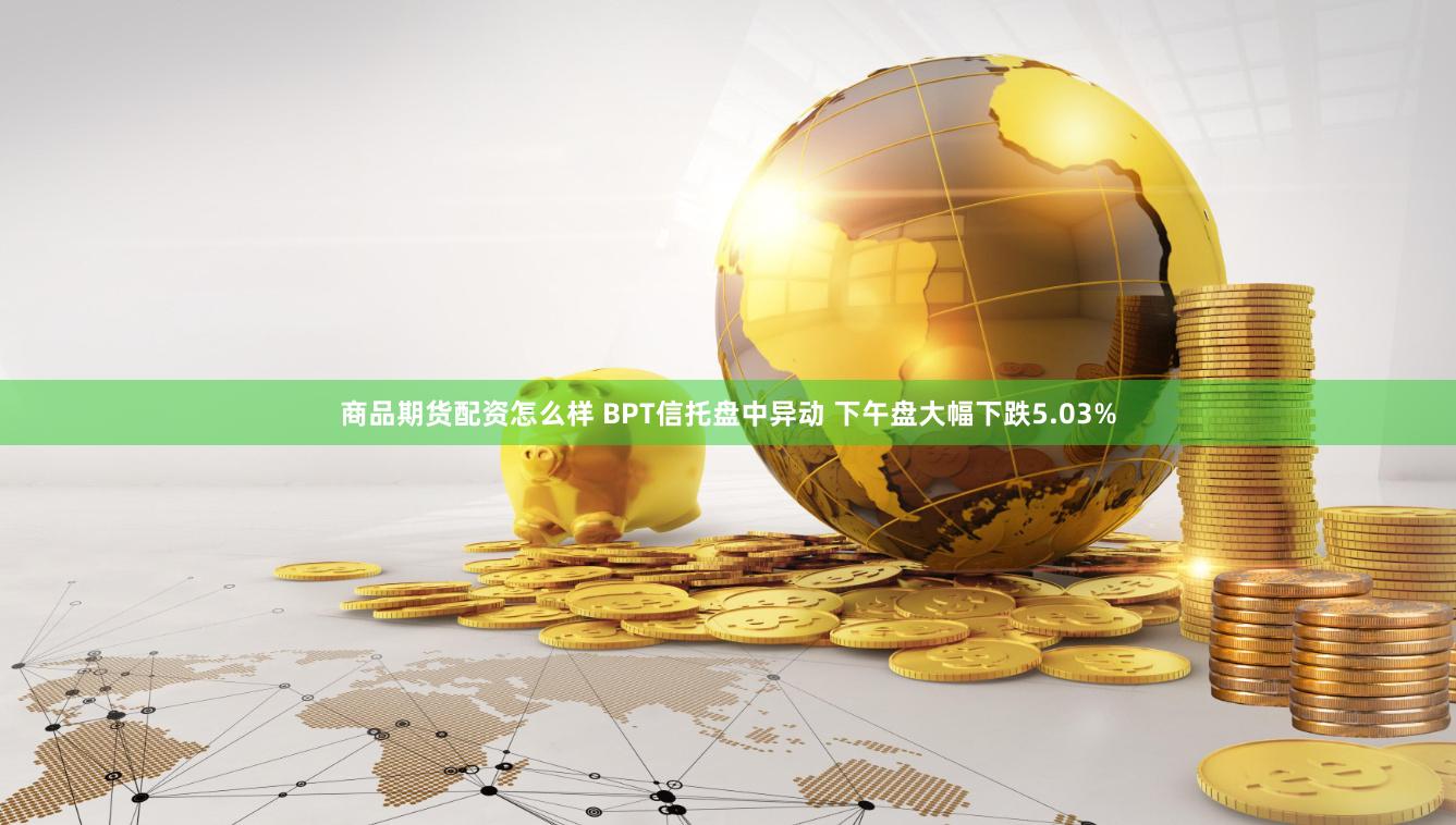 商品期货配资怎么样 BPT信托盘中异动 下午盘大幅下跌5.03%