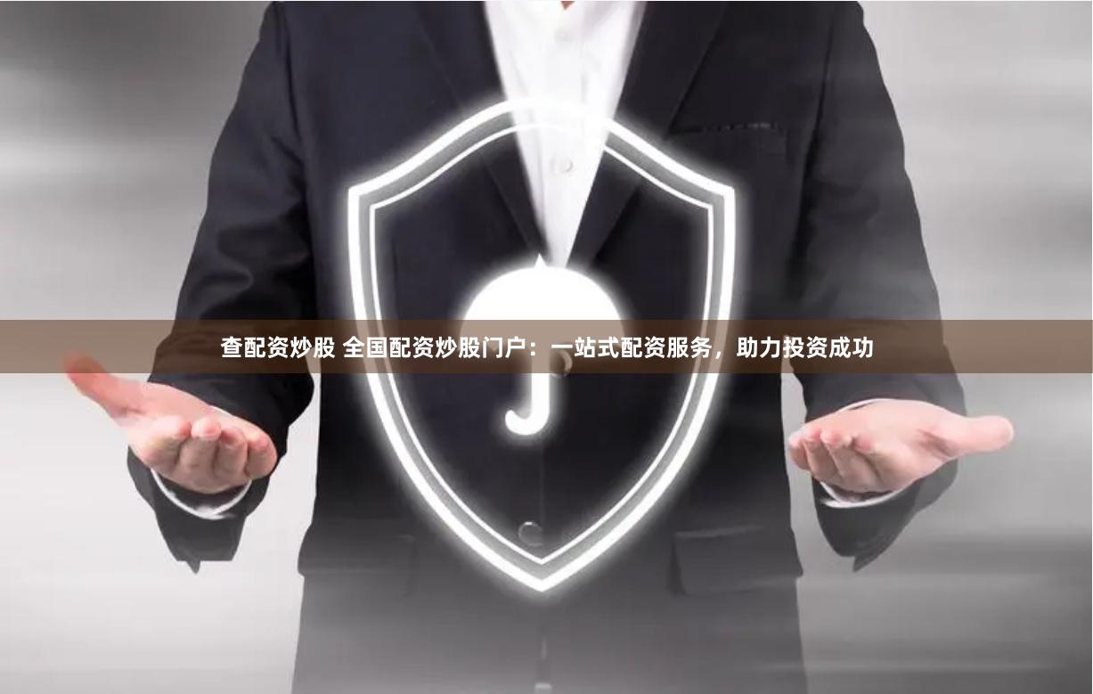 查配资炒股 全国配资炒股门户：一站式配资服务，助力投资成功