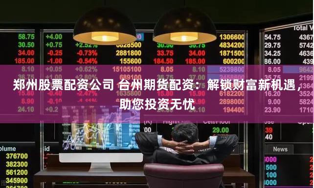 郑州股票配资公司 台州期货配资：解锁财富新机遇，助您投资无忧