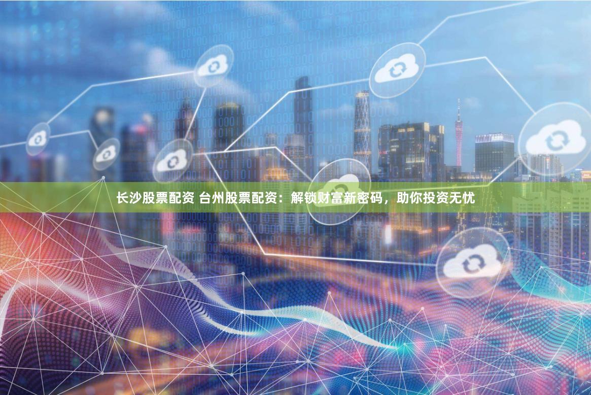 长沙股票配资 台州股票配资：解锁财富新密码，助你投资无忧