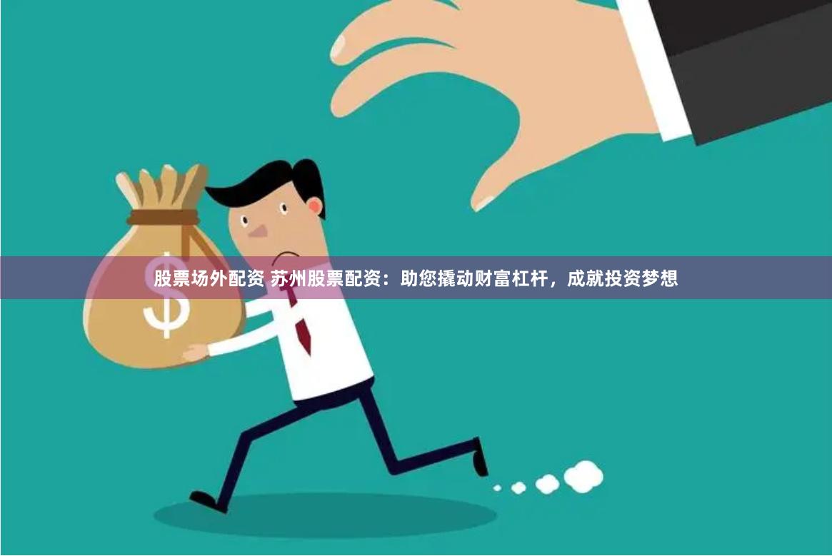 股票场外配资 苏州股票配资：助您撬动财富杠杆，成就投资梦想