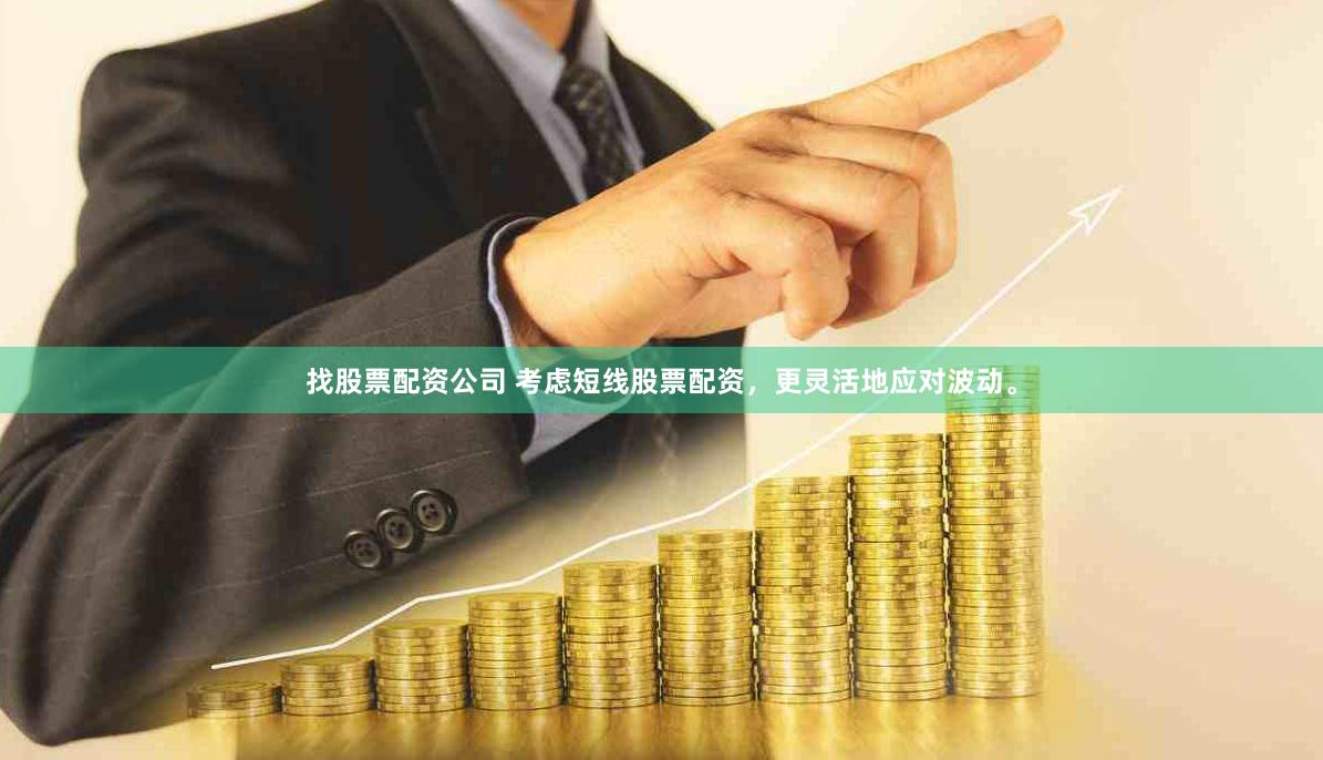 找股票配资公司 考虑短线股票配资，更灵活地应对波动。