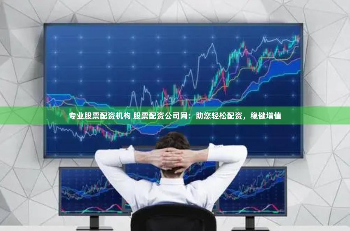 专业股票配资机构 股票配资公司网：助您轻松配资，稳健增值