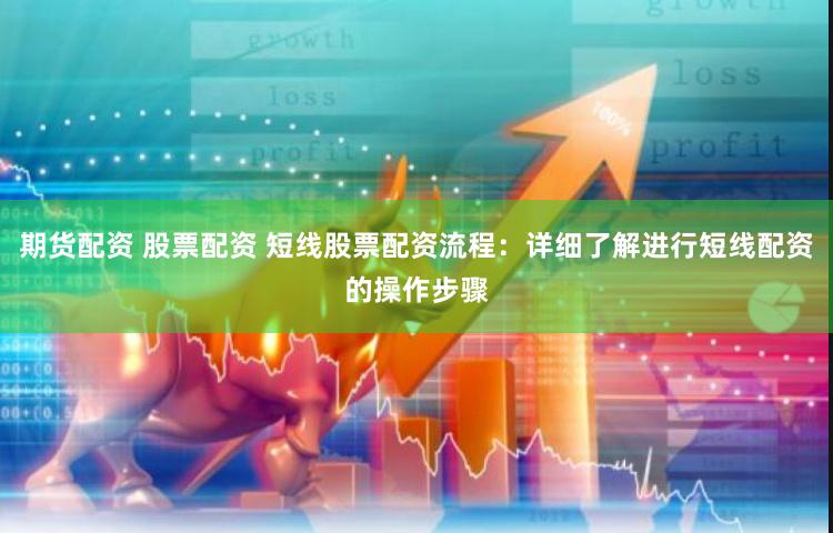 期货配资 股票配资 短线股票配资流程：详细了解进行短线配资的操作步骤