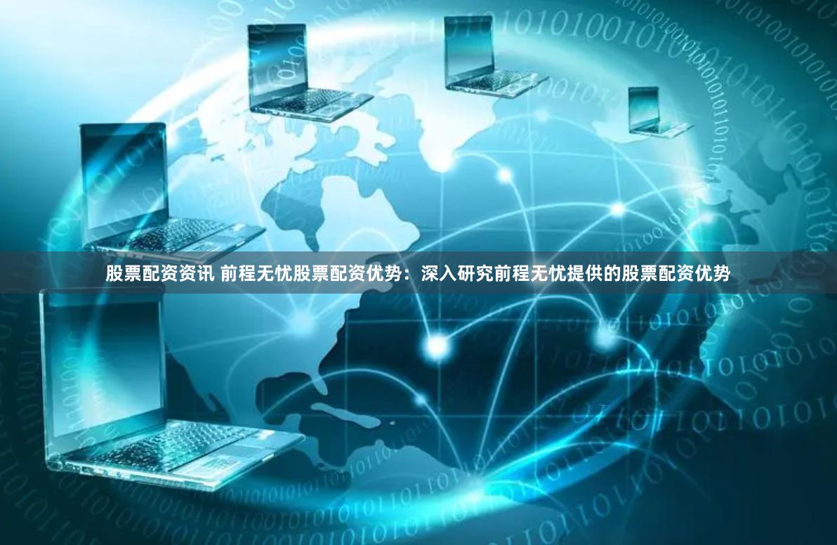 股票配资资讯 前程无忧股票配资优势：深入研究前程无忧提供的股票配资优势