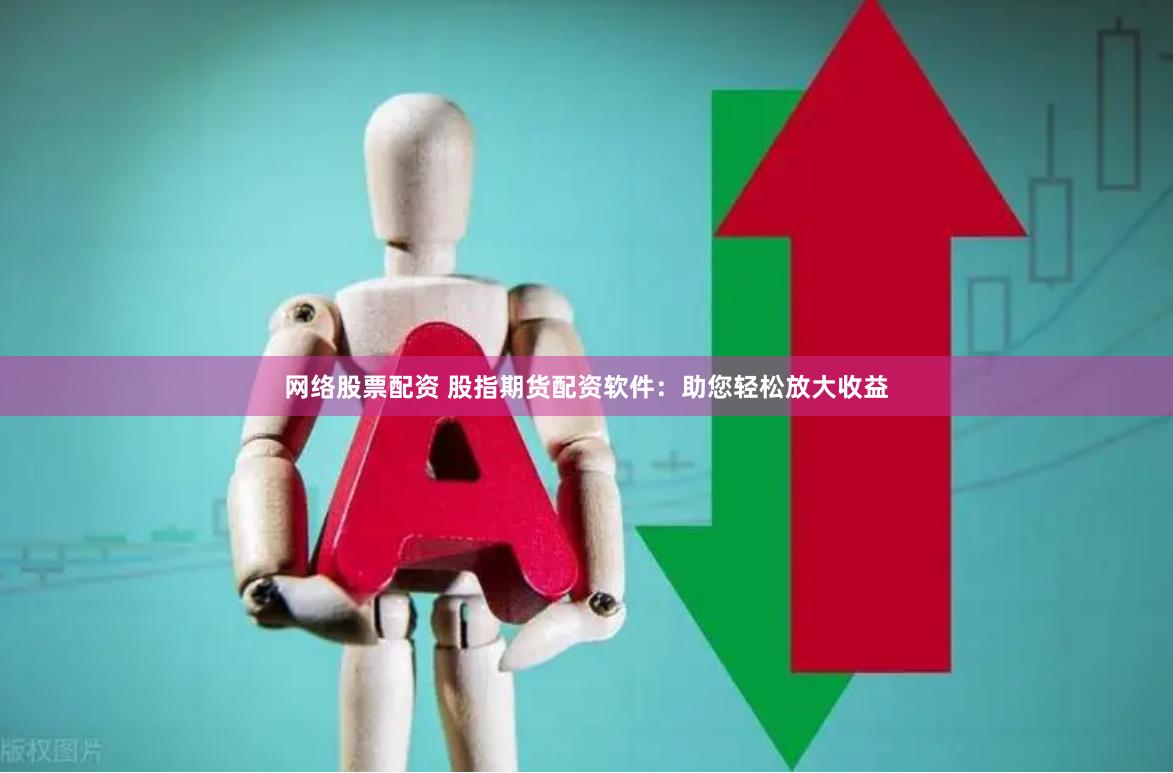 网络股票配资 股指期货配资软件：助您轻松放大收益