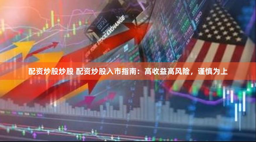 配资炒股炒股 配资炒股入市指南：高收益高风险，谨慎为上