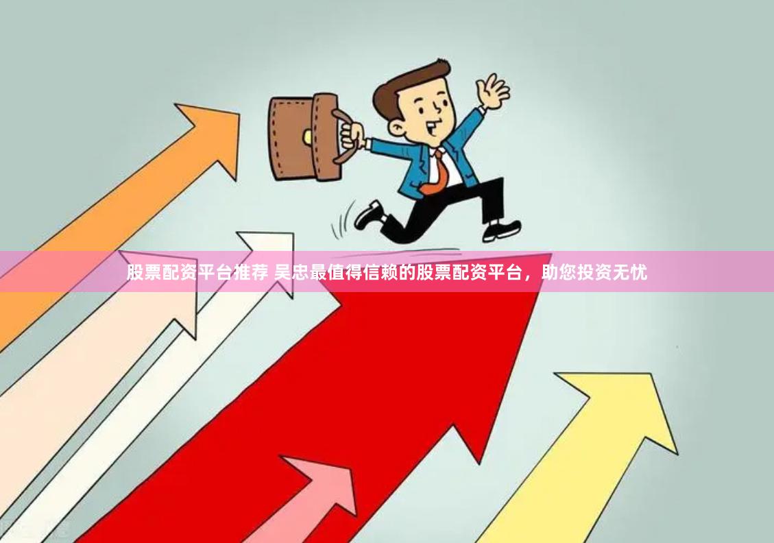 股票配资平台推荐 吴忠最值得信赖的股票配资平台，助您投资无忧