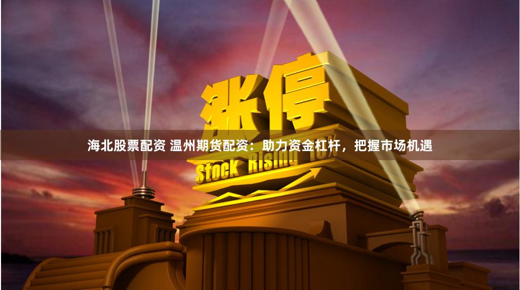 海北股票配资 温州期货配资：助力资金杠杆，把握市场机遇