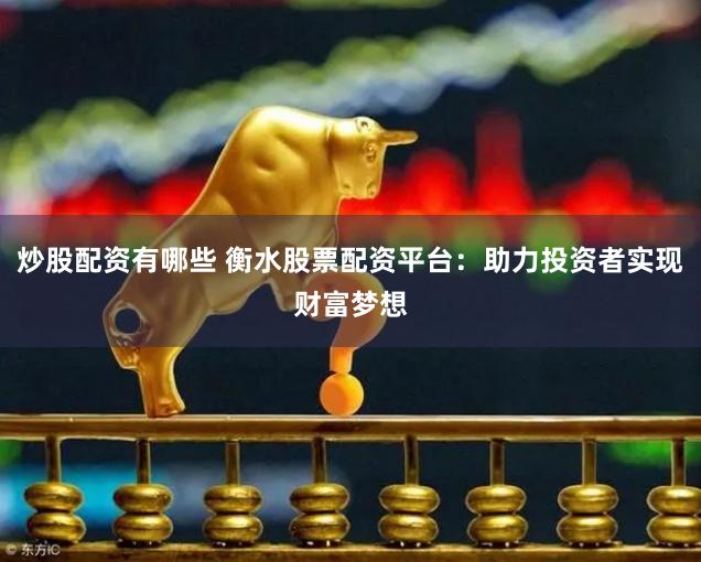 炒股配资有哪些 衡水股票配资平台：助力投资者实现财富梦想