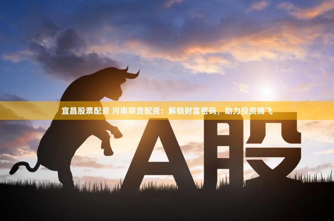 宜昌股票配资 河南期货配资：解锁财富密码，助力投资腾飞
