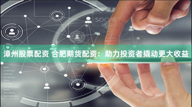 漳州股票配资 合肥期货配资：助力投资者撬动更大收益