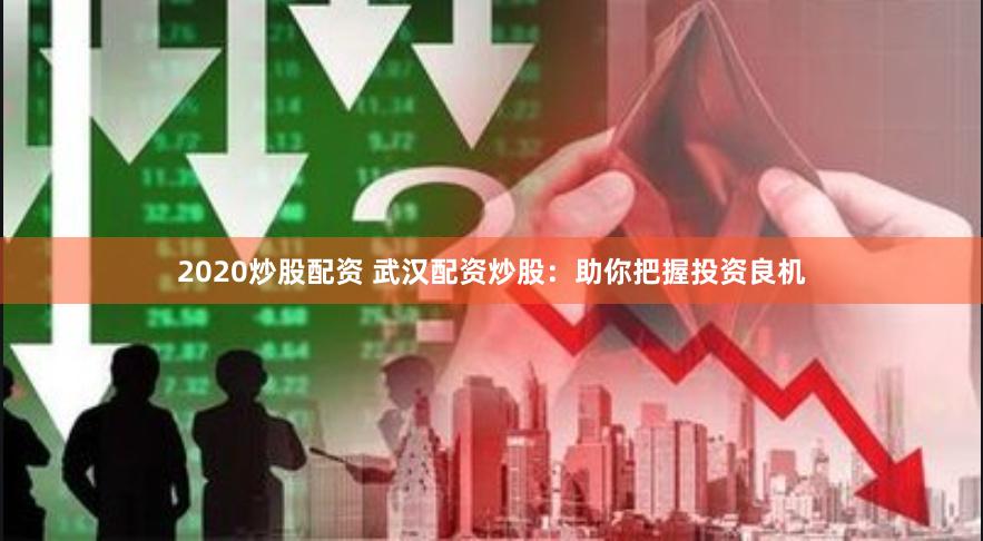 2020炒股配资 武汉配资炒股：助你把握投资良机