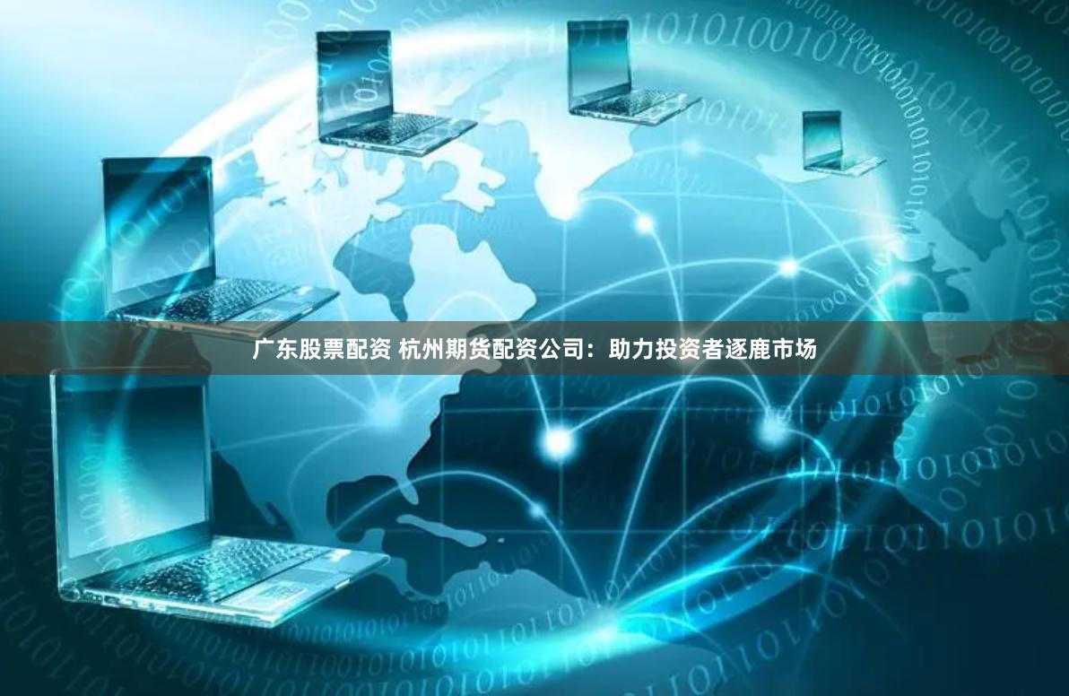 广东股票配资 杭州期货配资公司：助力投资者逐鹿市场