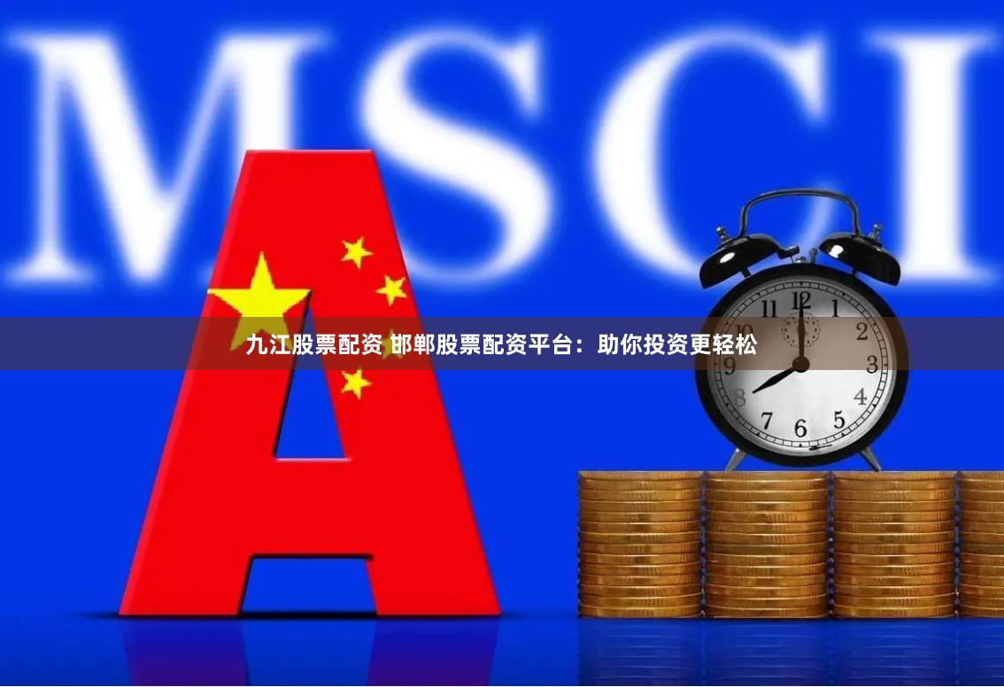 九江股票配资 邯郸股票配资平台：助你投资更轻松
