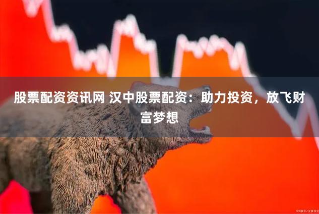 股票配资资讯网 汉中股票配资：助力投资，放飞财富梦想