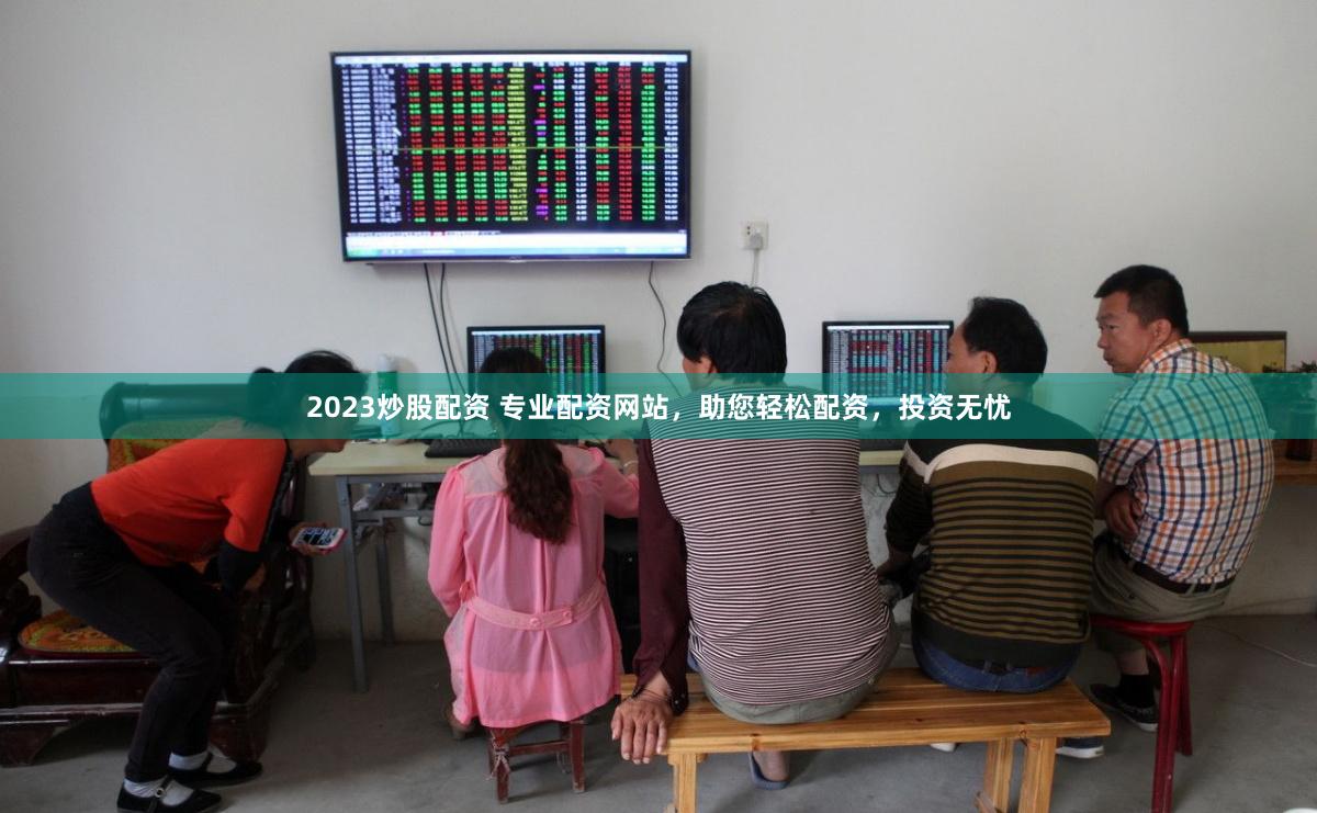 2023炒股配资 专业配资网站，助您轻松配资，投资无忧