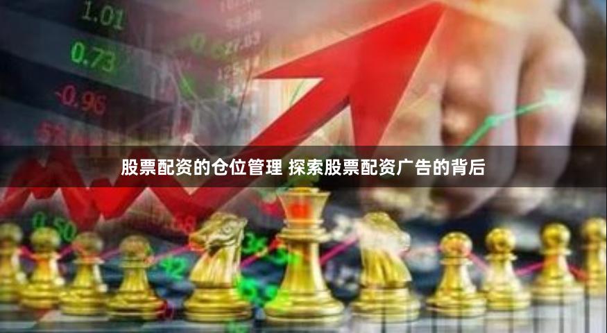 股票配资的仓位管理 探索股票配资广告的背后