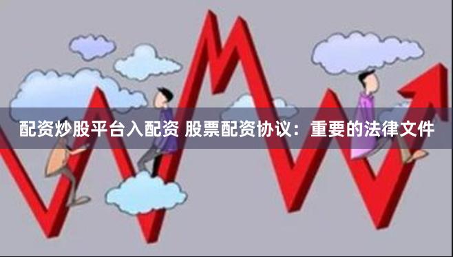 配资炒股平台入配资 股票配资协议：重要的法律文件