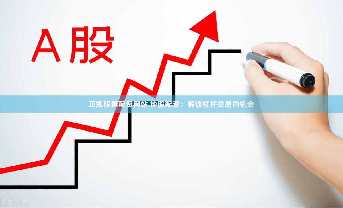 正规股票配资网站 炒股配资：解锁杠杆交易的机会